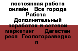 постоянная работа онлайн - Все города Работа » Дополнительный заработок и сетевой маркетинг   . Дагестан респ.,Геологоразведка п.